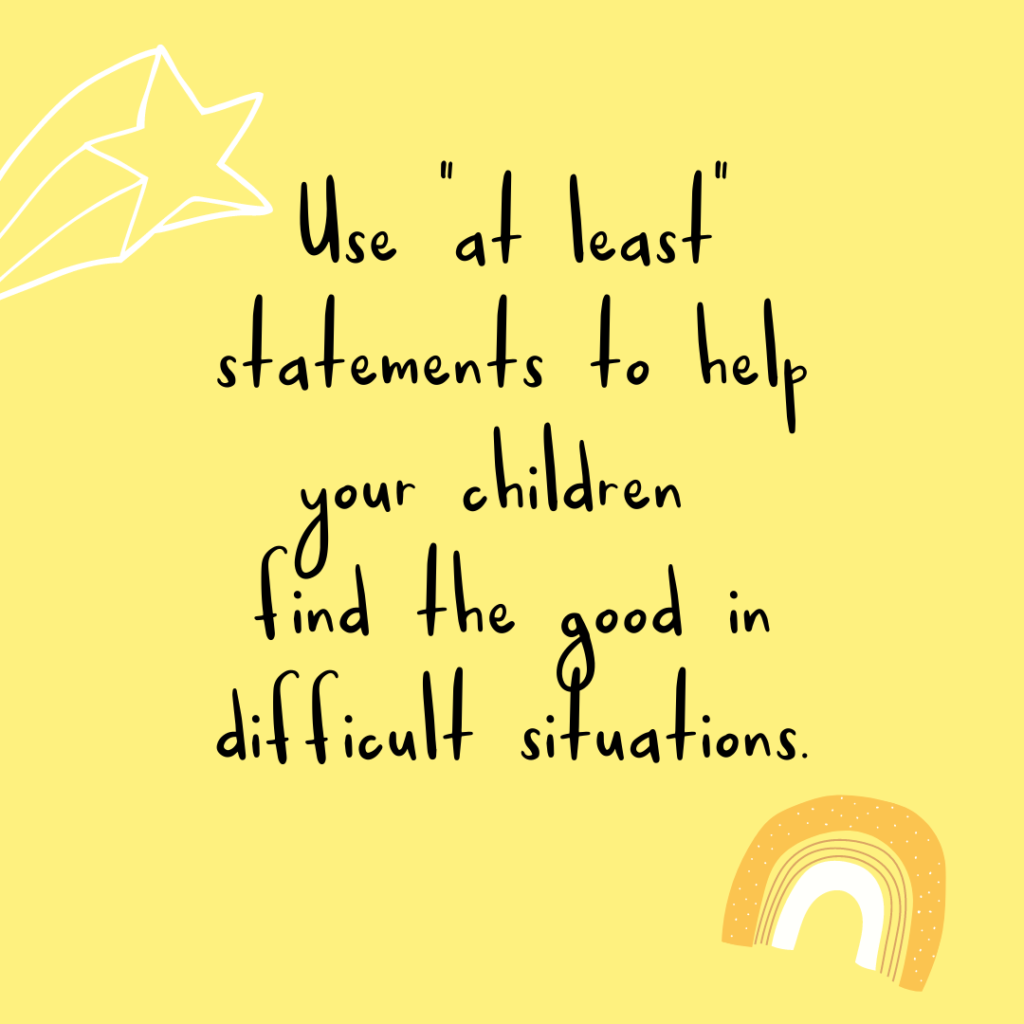 Use "at least" statements to help your children find the good in difficult situations. 